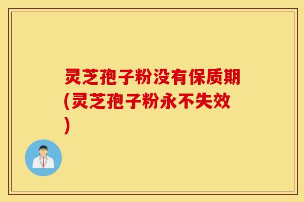 灵芝孢子粉没有保质期(灵芝孢子粉永不失效)
