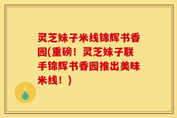灵芝妹子米线锦辉书香园(重磅！灵芝妹子联手锦辉书香园推出美味米线！)