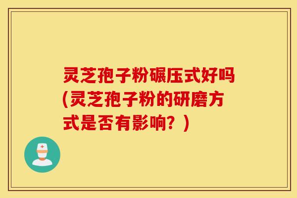 灵芝孢子粉碾压式好吗(灵芝孢子粉的研磨方式是否有影响？)