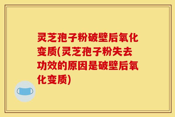 灵芝孢子粉破壁后氧化变质(灵芝孢子粉失去功效的原因是破壁后氧化变质)