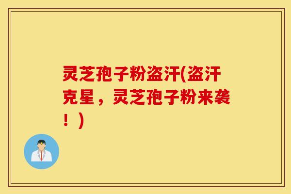 灵芝孢子粉盗汗(盗汗克星，灵芝孢子粉来袭！)