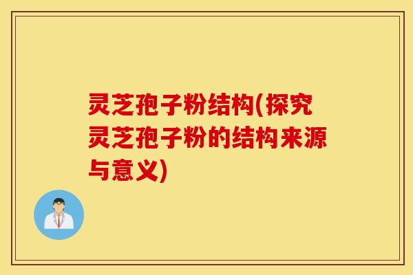灵芝孢子粉结构(探究灵芝孢子粉的结构来源与意义)