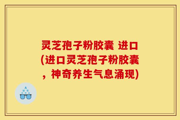 灵芝孢子粉胶囊 进口(进口灵芝孢子粉胶囊，神奇养生气息涌现)
