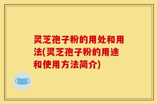 灵芝孢子粉的用处和用法(灵芝孢子粉的用途和使用方法简介)