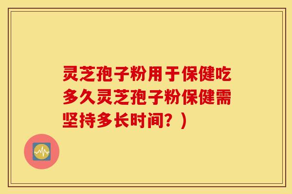 灵芝孢子粉用于保健吃多久灵芝孢子粉保健需坚持多长时间？)