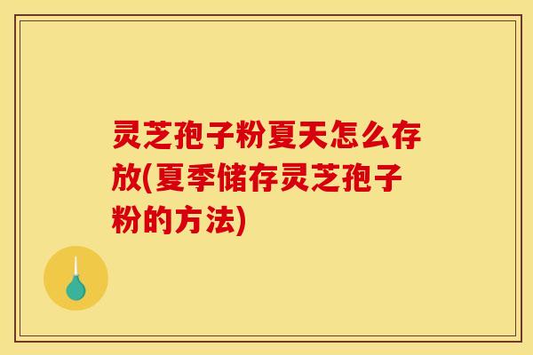 灵芝孢子粉夏天怎么存放(夏季储存灵芝孢子粉的方法)