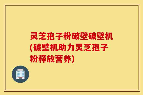 灵芝孢子粉破壁破壁机(破壁机助力灵芝孢子粉释放营养)