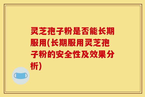 灵芝孢子粉是否能长期服用(长期服用灵芝孢子粉的安全性及效果分析)
