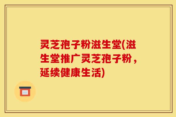 灵芝孢子粉滋生堂(滋生堂推广灵芝孢子粉，延续健康生活)