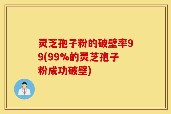 灵芝孢子粉的破壁率99(99%的灵芝孢子粉成功破壁)