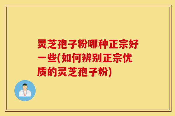 灵芝孢子粉哪种正宗好一些(如何辨别正宗优质的灵芝孢子粉)