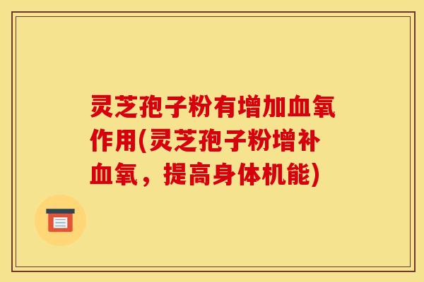 灵芝孢子粉有增加血氧作用(灵芝孢子粉增补血氧，提高身体机能)
