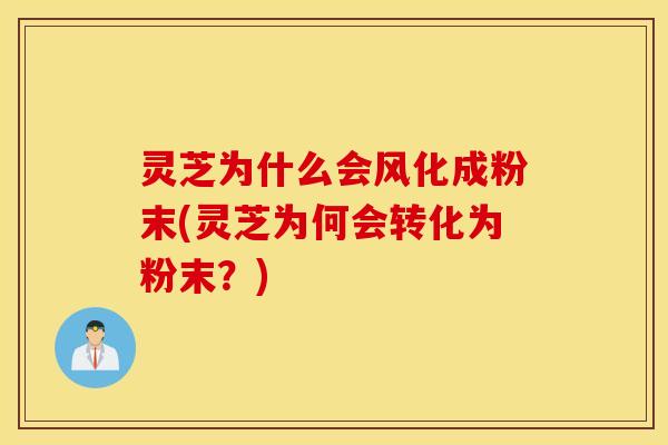 灵芝为什么会风化成粉末(灵芝为何会转化为粉末？)
