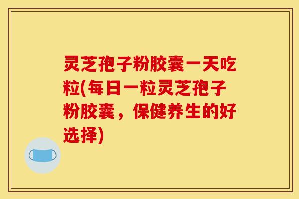 灵芝孢子粉胶囊一天吃粒(每日一粒灵芝孢子粉胶囊，保健养生的好选择)