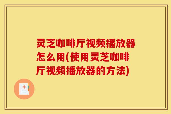 灵芝咖啡厅视频播放器怎么用(使用灵芝咖啡厅视频播放器的方法)