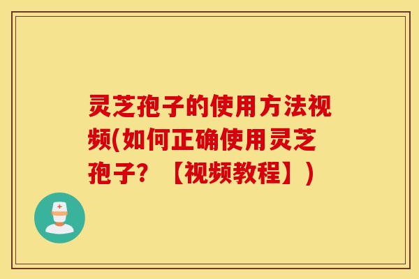 灵芝孢子的使用方法视频(如何正确使用灵芝孢子？【视频教程】)