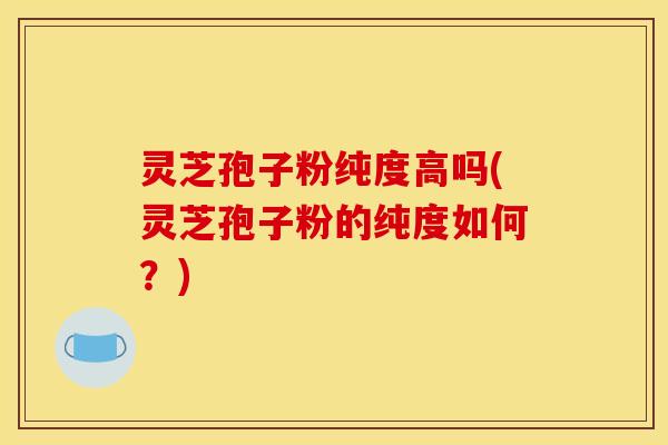 灵芝孢子粉纯度高吗(灵芝孢子粉的纯度如何？)