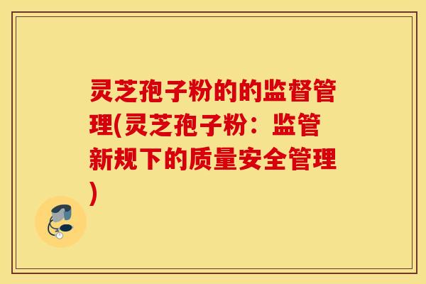 灵芝孢子粉的的监督管理(灵芝孢子粉：监管新规下的质量安全管理)