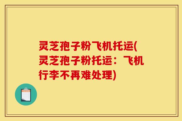 灵芝孢子粉飞机托运(灵芝孢子粉托运：飞机行李不再难处理)