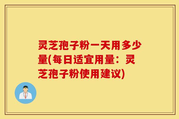 灵芝孢子粉一天用多少量(每日适宜用量：灵芝孢子粉使用建议)