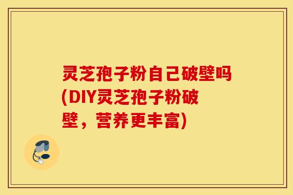 灵芝孢子粉自己破壁吗(DIY灵芝孢子粉破壁，营养更丰富)
