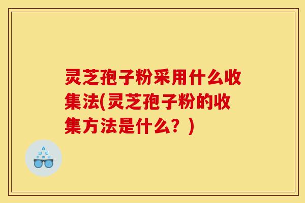 灵芝孢子粉采用什么收集法(灵芝孢子粉的收集方法是什么？)