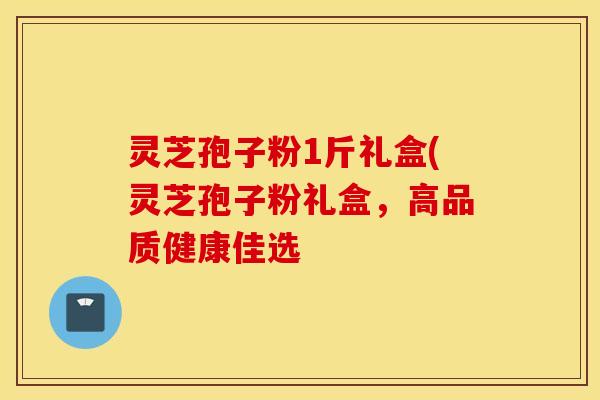 灵芝孢子粉1斤礼盒(灵芝孢子粉礼盒，高品质健康佳选