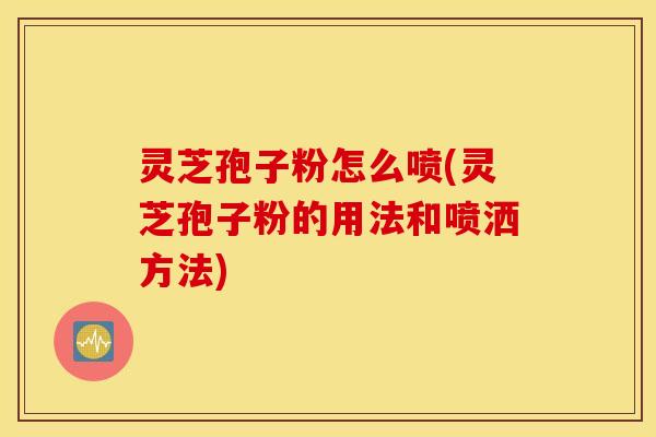 灵芝孢子粉怎么喷(灵芝孢子粉的用法和喷洒方法)