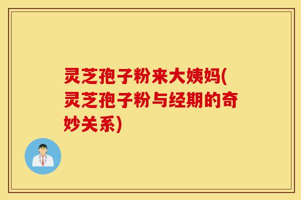 灵芝孢子粉来大姨妈(灵芝孢子粉与经期的奇妙关系)