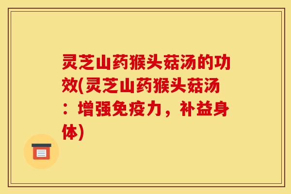 灵芝山药猴头菇汤的功效(灵芝山药猴头菇汤：增强免疫力，补益身体)