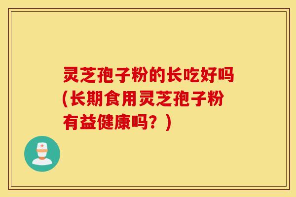 灵芝孢子粉的长吃好吗(长期食用灵芝孢子粉有益健康吗？)