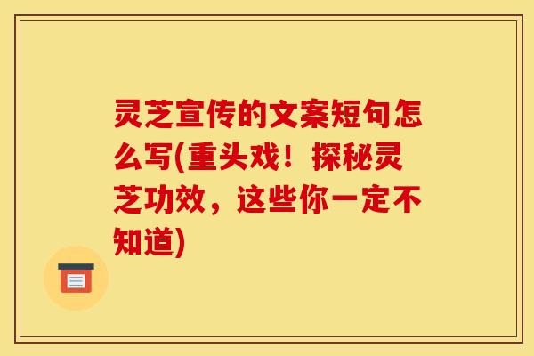 灵芝宣传的文案短句怎么写(重头戏！探秘灵芝功效，这些你一定不知道)
