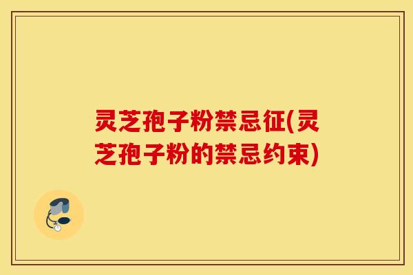 灵芝孢子粉禁忌征(灵芝孢子粉的禁忌约束)