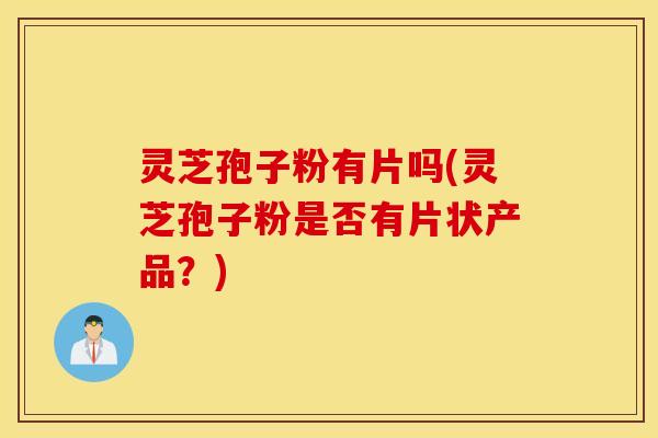 灵芝孢子粉有片吗(灵芝孢子粉是否有片状产品？)