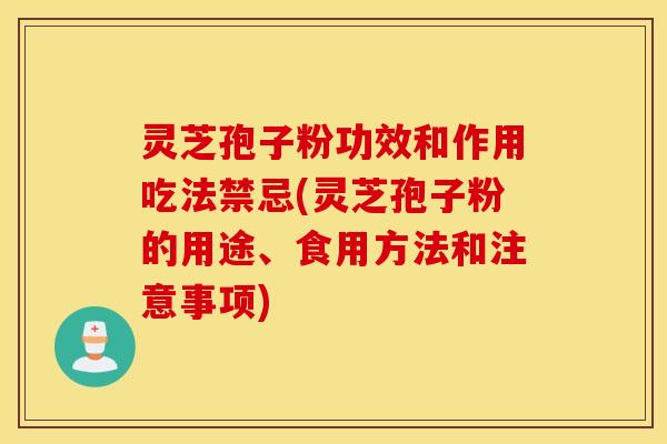 灵芝孢子粉功效和作用吃法禁忌(灵芝孢子粉的用途、食用方法和注意事项)
