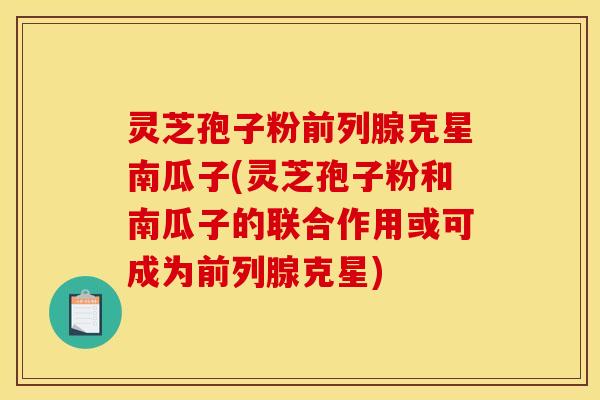 灵芝孢子粉前列腺克星南瓜子(灵芝孢子粉和南瓜子的联合作用或可成为前列腺克星)