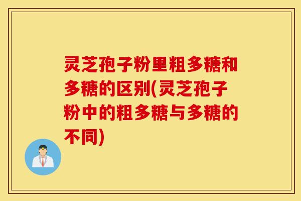 灵芝孢子粉里粗多糖和多糖的区别(灵芝孢子粉中的粗多糖与多糖的不同)
