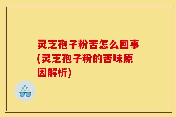 灵芝孢子粉苦怎么回事(灵芝孢子粉的苦味原因解析)