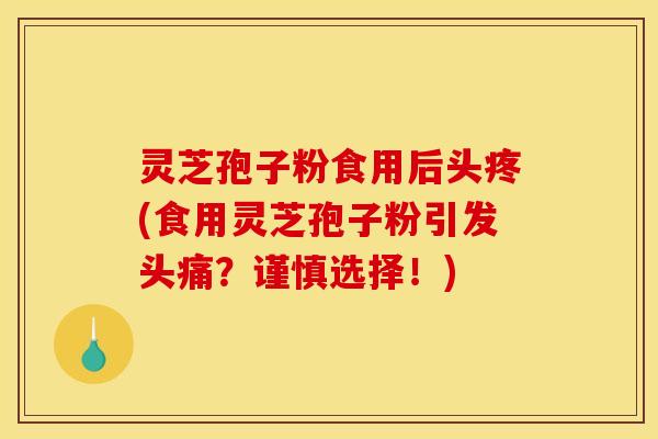 灵芝孢子粉食用后头疼(食用灵芝孢子粉引发头痛？谨慎选择！)