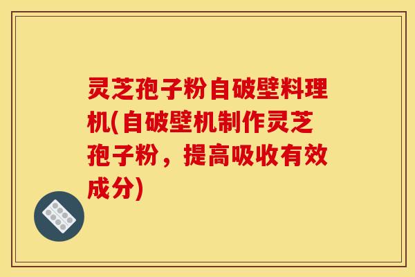 灵芝孢子粉自破壁料理机(自破壁机制作灵芝孢子粉，提高吸收有效成分)
