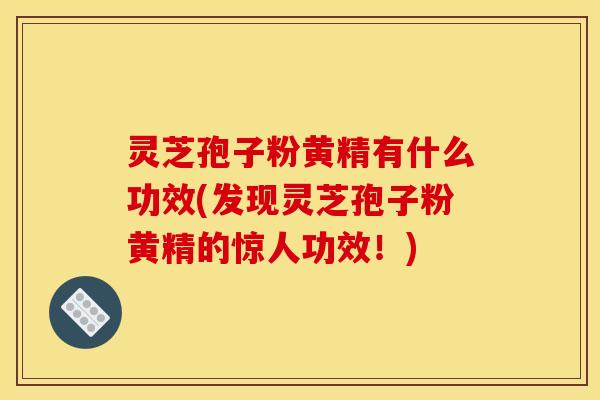 灵芝孢子粉黄精有什么功效(发现灵芝孢子粉黄精的惊人功效！)