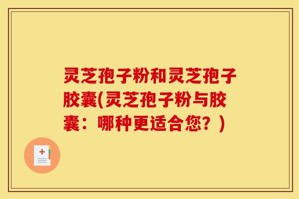 灵芝孢子粉和灵芝孢子胶囊(灵芝孢子粉与胶囊：哪种更适合您？)