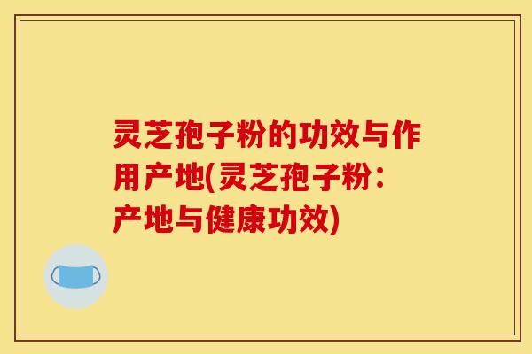 灵芝孢子粉的功效与作用产地(灵芝孢子粉：产地与健康功效)