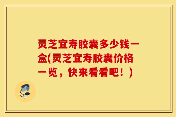 灵芝宜寿胶囊多少钱一盒(灵芝宜寿胶囊价格一览，快来看看吧！)