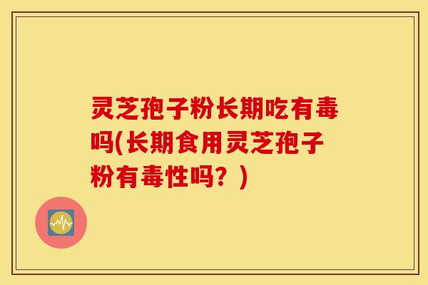 灵芝孢子粉长期吃有毒吗(长期食用灵芝孢子粉有毒性吗？)
