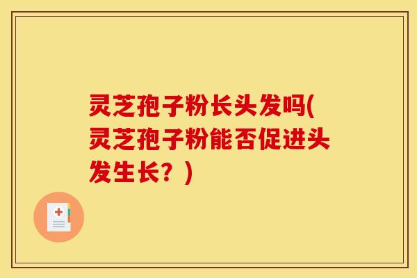灵芝孢子粉长头发吗(灵芝孢子粉能否促进头发生长？)