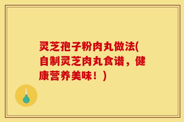 灵芝孢子粉肉丸做法(自制灵芝肉丸食谱，健康营养美味！)