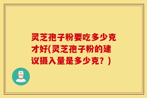 灵芝孢子粉要吃多少克才好(灵芝孢子粉的建议摄入量是多少克？)
