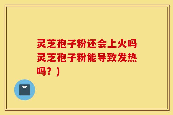 灵芝孢子粉还会上火吗灵芝孢子粉能导致发热吗？)