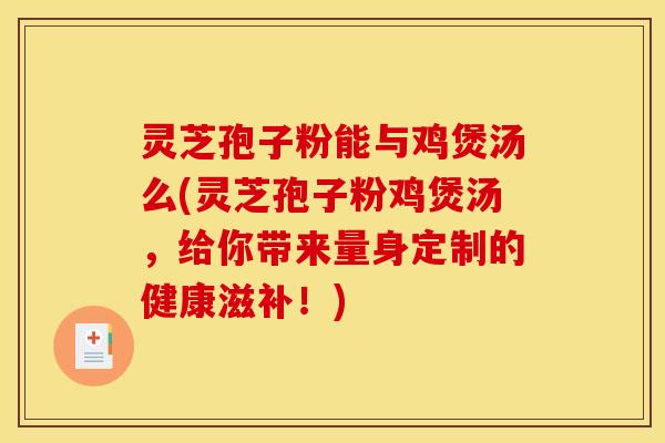 灵芝孢子粉能与鸡煲汤么(灵芝孢子粉鸡煲汤，给你带来量身定制的健康滋补！)